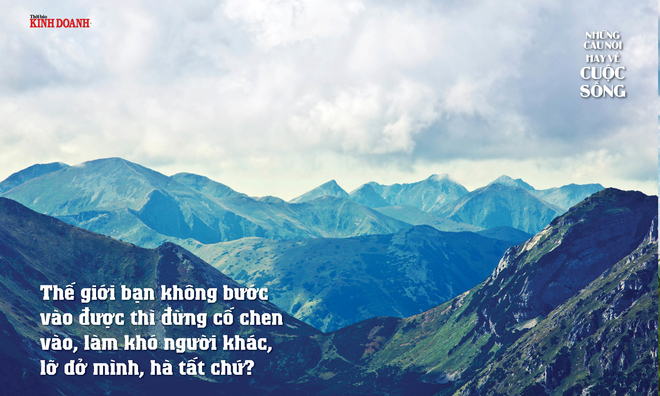 <p class="Normal">
Thế giới bạn không bước vào được thì đừng cố chen vào, làm khó người khác, lỡ dở mình, hà tất chứ?</p>